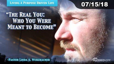 07.15.18 - “Living A Purpose Driven Life: The Real You-Who You Were Meant To Become” - Pastor Lin Wurzbacher