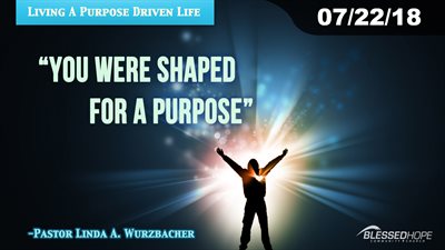 07.22.18 - “Living A Purpose Driven Life: You Were Shaped For A Purpose” - Pastor Lin Wurzbacher